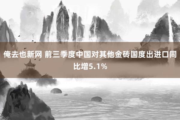 俺去也新网 前三季度中国对其他金砖国度出进口同比增5.1%