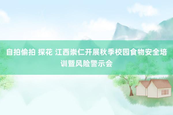 自拍偷拍 探花 江西崇仁开展秋季校园食物安全培训暨风险警示会