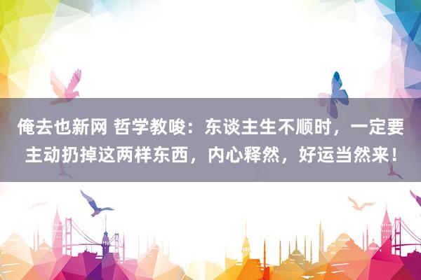 俺去也新网 哲学教唆：东谈主生不顺时，一定要主动扔掉这两样东西，内心释然，好运当然来！