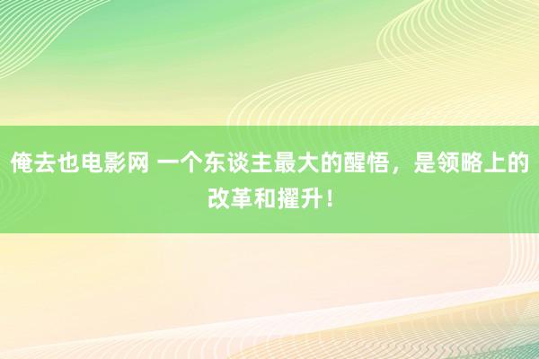 俺去也电影网 一个东谈主最大的醒悟，是领略上的改革和擢升！