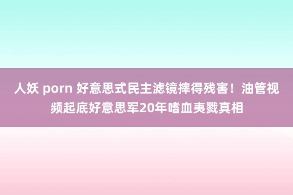 人妖 porn 好意思式民主滤镜摔得残害！油管视频起底好意思军20年嗜血夷戮真相