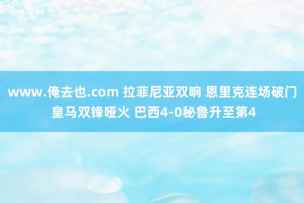 www.俺去也.com 拉菲尼亚双响 恩里克连场破门 皇马双锋哑火 巴西4-0秘鲁升至第4