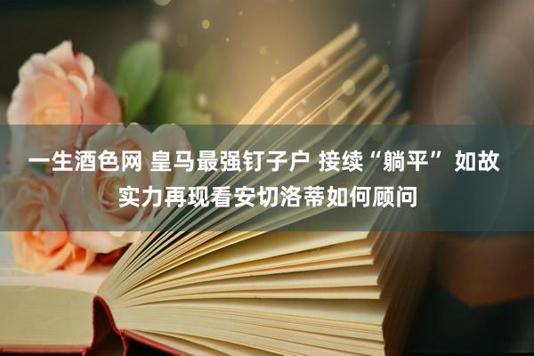 一生酒色网 皇马最强钉子户 接续“躺平” 如故 实力再现看安切洛蒂如何顾问