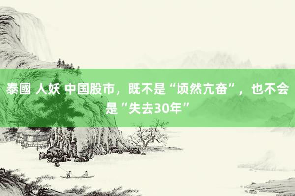 泰國 人妖 中国股市，既不是“顷然亢奋”，也不会是“失去30年”