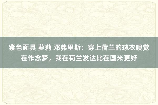 紫色面具 萝莉 邓弗里斯：穿上荷兰的球衣嗅觉在作念梦，我在荷兰发达比在国米更好