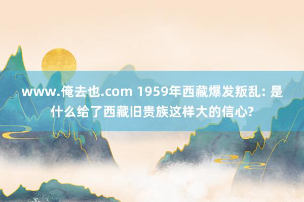 www.俺去也.com 1959年西藏爆发叛乱: 是什么给了西藏旧贵族这样大的信心?