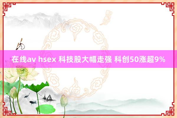 在线av hsex 科技股大幅走强 科创50涨超9%