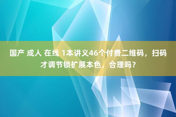 国产 成人 在线 1本讲义46个付费二维码，扫码才调节锁扩展本色，合理吗？