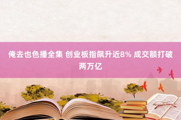 俺去也色播全集 创业板指飙升近8% 成交额打破两万亿