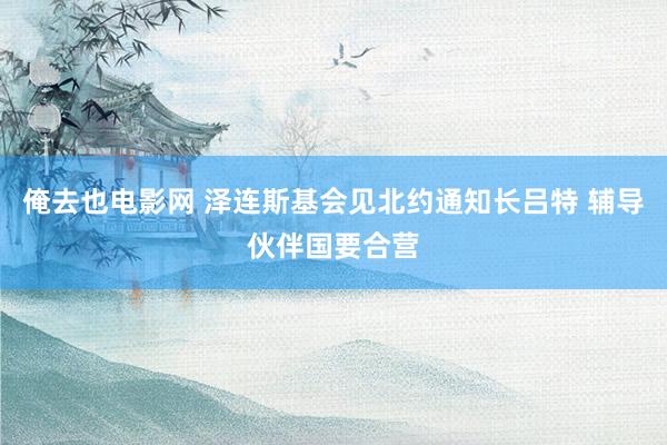 俺去也电影网 泽连斯基会见北约通知长吕特 辅导伙伴国要合营