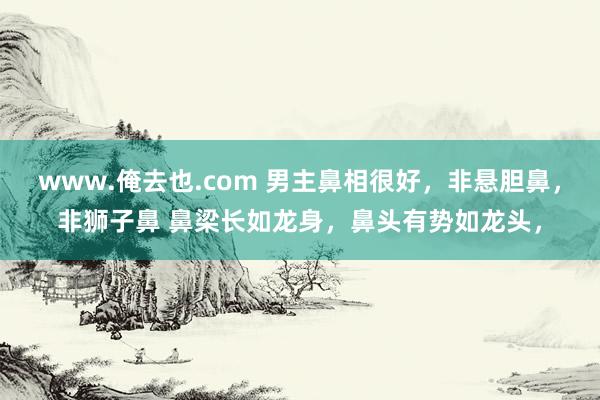 www.俺去也.com 男主鼻相很好，非悬胆鼻，非狮子鼻 鼻梁长如龙身，鼻头有势如龙头，