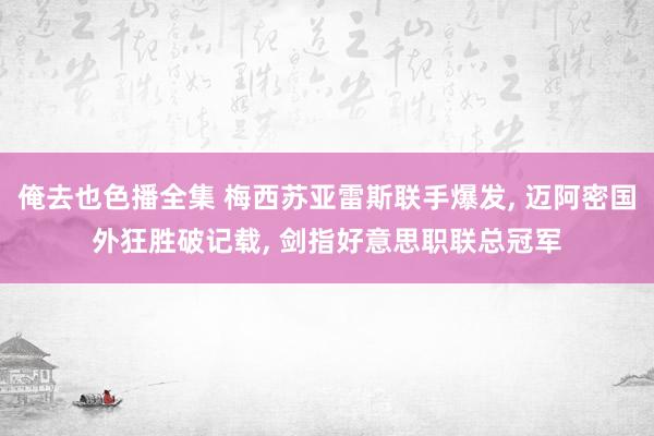 俺去也色播全集 梅西苏亚雷斯联手爆发， 迈阿密国外狂胜破记载， 剑指好意思职联总冠军