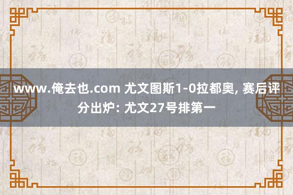 www.俺去也.com 尤文图斯1-0拉都奥， 赛后评分出炉: 尤文27号排第一