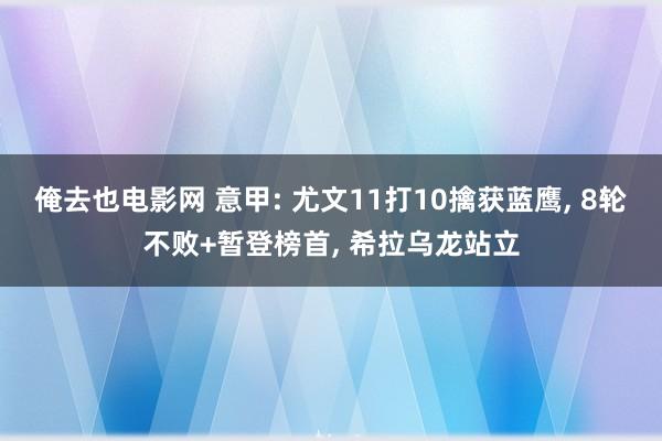 俺去也电影网 意甲: 尤文11打10擒获蓝鹰， 8轮不败+暂登榜首， 希拉乌龙站立