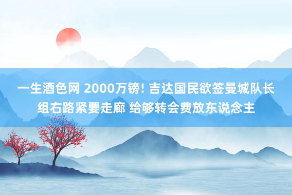 一生酒色网 2000万镑! 吉达国民欲签曼城队长组右路紧要走廊 给够转会费放东说念主