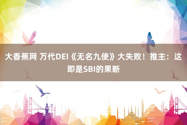 大香蕉网 万代DEI《无名九使》大失败！推主：这即是SBI的果断