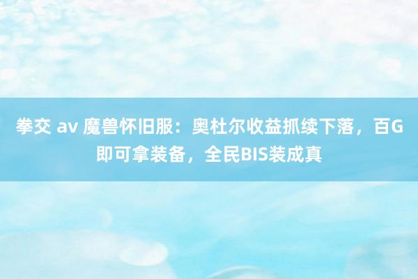 拳交 av 魔兽怀旧服：奥杜尔收益抓续下落，百G即可拿装备，全民BIS装成真