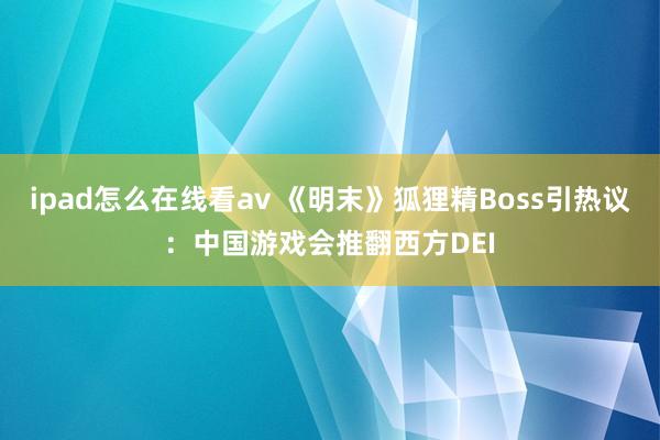 ipad怎么在线看av 《明末》狐狸精Boss引热议：中国游戏会推翻西方DEI