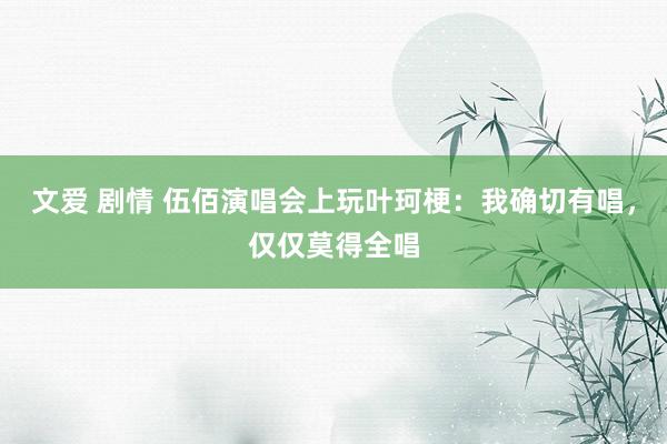 文爱 剧情 伍佰演唱会上玩叶珂梗：我确切有唱，仅仅莫得全唱