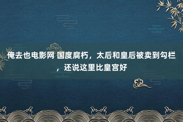 俺去也电影网 国度腐朽，太后和皇后被卖到勾栏，还说这里比皇宫好