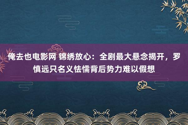 俺去也电影网 锦绣放心：全剧最大悬念揭开，罗慎远只名义怯懦背后势力难以假想