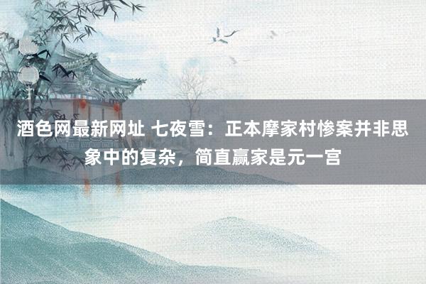 酒色网最新网址 七夜雪：正本摩家村惨案并非思象中的复杂，简直赢家是元一宫