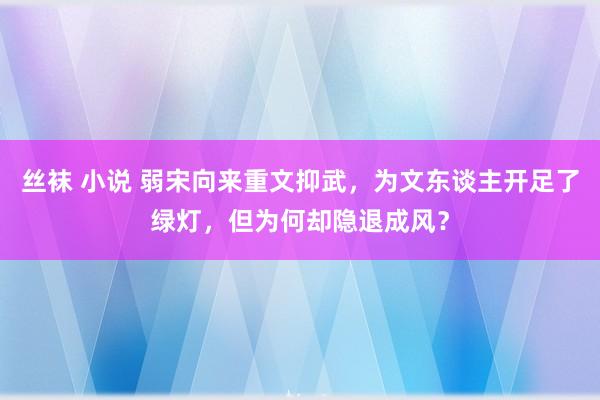 丝袜 小说 弱宋向来重文抑武，为文东谈主开足了绿灯，但为何却隐退成风？