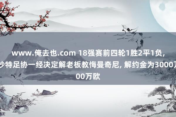 www.俺去也.com 18强赛前四轮1胜2平1负， 曝沙特足协一经决定解老板教悔曼奇尼， 解约金为3000万欧