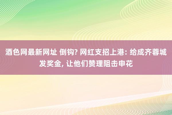 酒色网最新网址 倒钩? 网红支招上港: 给成齐蓉城发奖金， 让他们赞理阻击申花