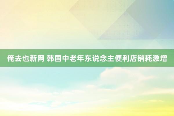 俺去也新网 韩国中老年东说念主便利店销耗激增