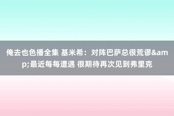 俺去也色播全集 基米希：对阵巴萨总很荒谬&最近每每遭遇 很期待再次见到弗里克