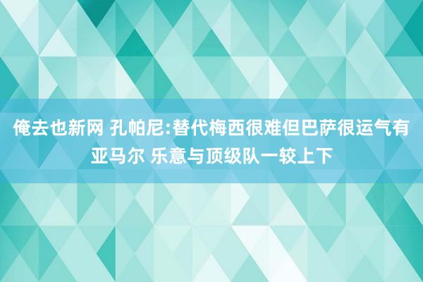 俺去也新网 孔帕尼:替代梅西很难但巴萨很运气有亚马尔 乐意与顶级队一较上下