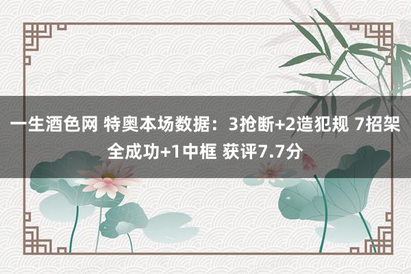 一生酒色网 特奥本场数据：3抢断+2造犯规 7招架全成功+1中框 获评7.7分