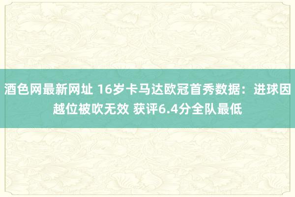 酒色网最新网址 16岁卡马达欧冠首秀数据：进球因越位被吹无效 获评6.4分全队最低