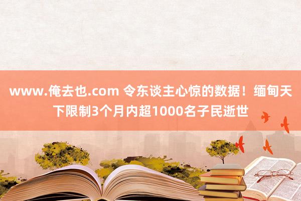 www.俺去也.com 令东谈主心惊的数据！缅甸天下限制3个月内超1000名子民逝世