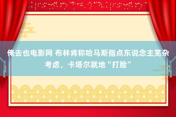 俺去也电影网 布林肯称哈马斯指点东说念主芜杂考虑，卡塔尔就地“打脸”