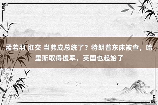 孟若羽 肛交 当弗成总统了？特朗普东床被查，哈里斯取得援军，英国也起始了