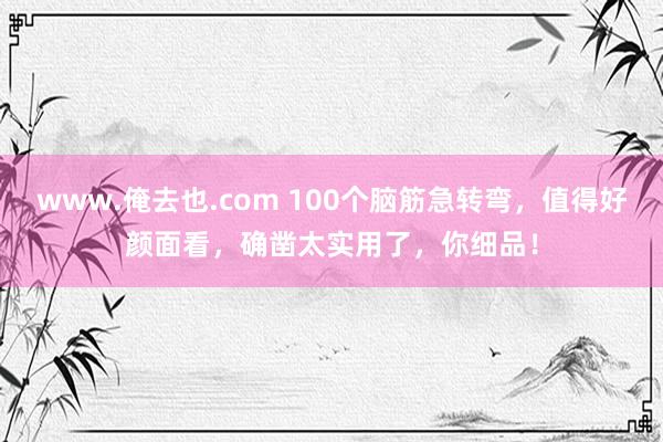 www.俺去也.com 100个脑筋急转弯，值得好颜面看，确凿太实用了，你细品！