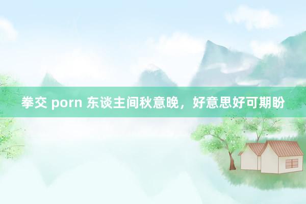 拳交 porn 东谈主间秋意晚，好意思好可期盼