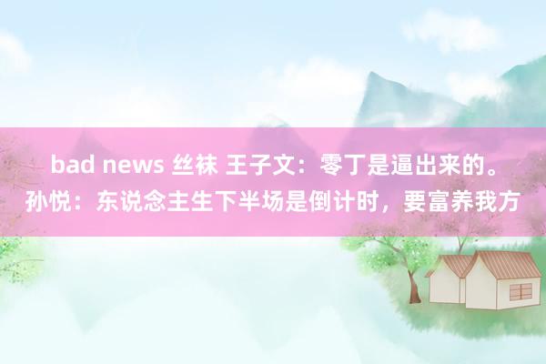 bad news 丝袜 王子文：零丁是逼出来的。孙悦：东说念主生下半场是倒计时，要富养我方