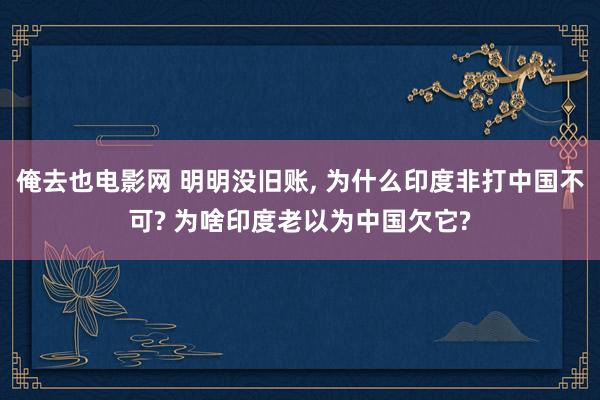 俺去也电影网 明明没旧账， 为什么印度非打中国不可? 为啥印度老以为中国欠它?