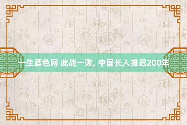 一生酒色网 此战一败， 中国长入推迟200年