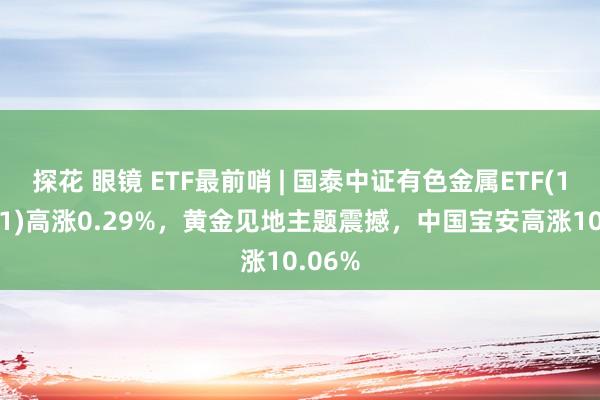 探花 眼镜 ETF最前哨 | 国泰中证有色金属ETF(159881)高涨0.29%，黄金见地主题震撼，中国宝安高涨10.06%