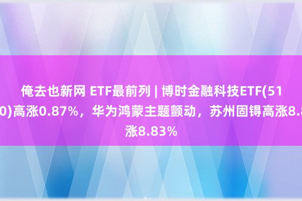 俺去也新网 ETF最前列 | 博时金融科技ETF(516860)高涨0.87%，华为鸿蒙主题颤动，苏州固锝高涨8.83%