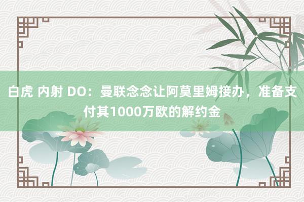 白虎 内射 DO：曼联念念让阿莫里姆接办，准备支付其1000万欧的解约金