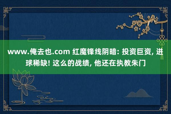 www.俺去也.com 红魔锋线阴暗: 投资巨资， 进球稀缺! 这么的战绩， 他还在执教朱门