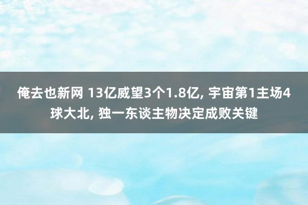 俺去也新网 13亿威望3个1.8亿， 宇宙第1主场4球大北， 独一东谈主物决定成败关键