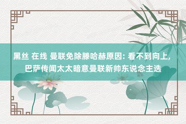 黑丝 在线 曼联免除滕哈赫原因: 看不到向上， 巴萨传闻太太暗意曼联新帅东说念主选