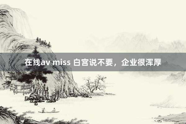 在线av miss 白宫说不要，企业很浑厚