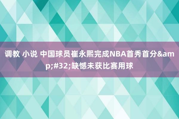 调教 小说 中国球员崔永熙完成NBA首秀首分&#32;缺憾未获比赛用球